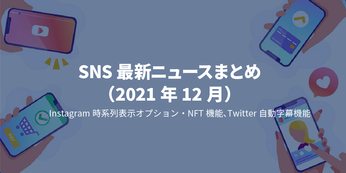 SNS最新ニュースまとめ（2021年12月）～Instagram時系列表示オプション・NFT機能、Twitter自動字幕機能～｜タイトル画像